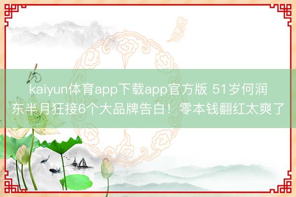 kaiyun体育app下载app官方版 51岁何润东半月狂接6个大品牌告白!零本钱翻红太爽了