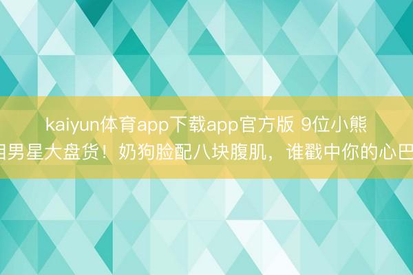 kaiyun体育app下载app官方版 9位小熊相男星大盘货!奶狗脸配八块腹肌,谁戳中你的心巴?