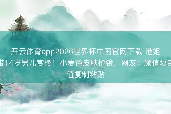 开云体育app2026世界杯中国官网下载 港姐季军带14岁男儿赏樱!小麦色皮肤抢镜,网友:颜值复制粘贴