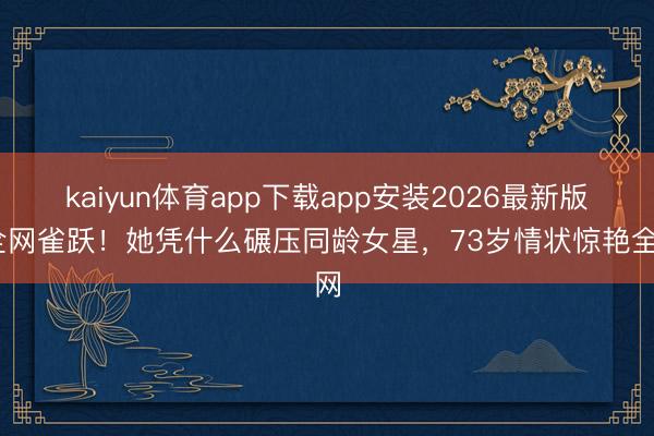 kaiyun体育app下载app安装2026最新版 全网雀跃!她凭什么碾压同龄女星,73岁情状惊艳全网