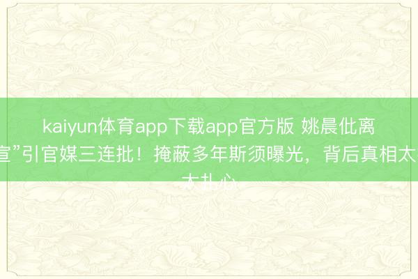 kaiyun体育app下载app官方版 姚晨仳离“官宣”引官媒三连批!掩蔽多年斯须曝光,背后真相太扎心