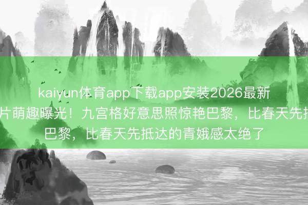 kaiyun体育app下载app安装2026最新版 杨高出法国明信片萌趣曝光！九宫格好意思照惊艳巴黎，比春天先抵达的青娥感太绝了