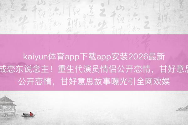 kaiyun体育app下载app安装2026最新版 进修生时辰结缘竟成恋东说念主！重生代演员情侣公开恋情，甘好意思故事曝光引全网欢娱