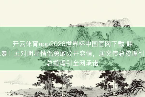 开云体育app2026世界杯中国官网下载 韩娱粉色风暴!五对明星情侣勇敢公开恋情,唐突传总揽理引全网承诺