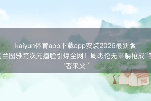 kaiyun体育app下载app安装2026最新版 昆凌乌兰图雅跨次元撞脸引爆全网!周杰伦无辜躺枪成“者来父”