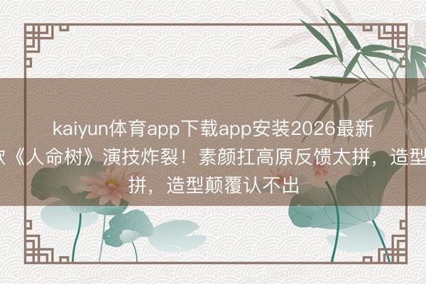 kaiyun体育app下载app安装2026最新版 杨紫胡歌《人命树》演技炸裂！素颜扛高原反馈太拼，造型颠覆认不出