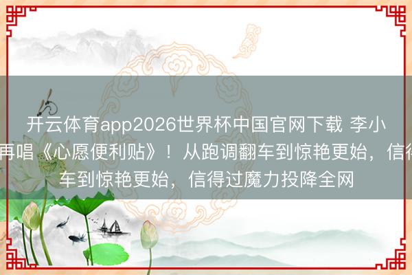 开云体育app2026世界杯中国官网下载 李小冉《乘风2026》再唱《心愿便利贴》！从跑调翻车到惊艳更始，信得过魔力投降全网