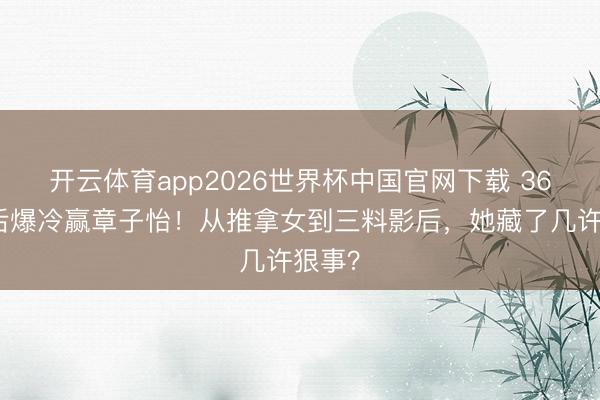 开云体育app2026世界杯中国官网下载 36岁影后爆冷赢章子怡！从推拿女到三料影后，她藏了几许狠事？
