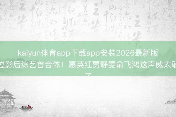 kaiyun体育app下载app安装2026最新版 5位影后综艺首合体！惠英红贾静雯俞飞鸿这声威太敢了