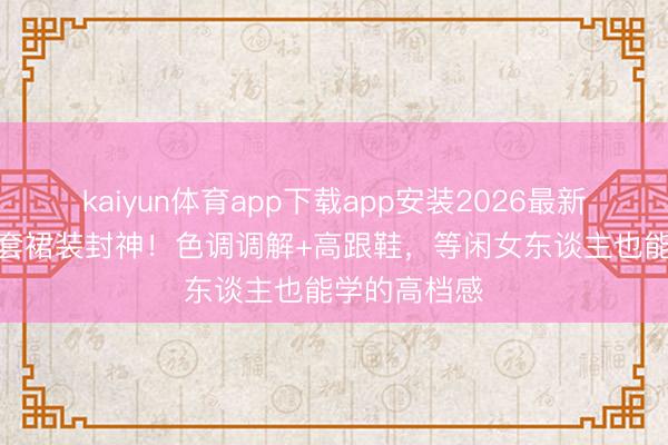 kaiyun体育app下载app安装2026最新版 辛芷蕾3套裙装封神！色调调解+高跟鞋，等闲女东谈主也能学的高档感