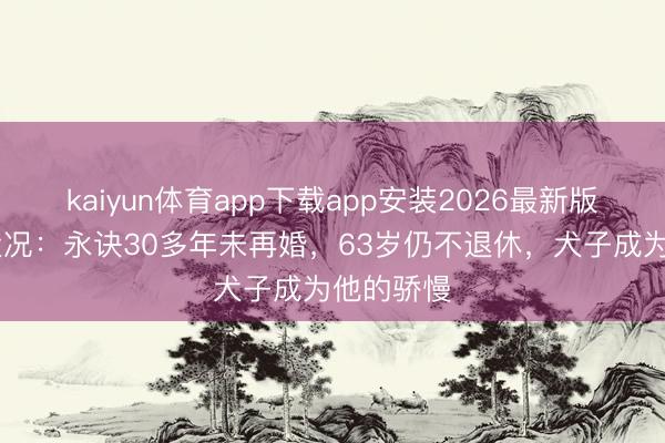 kaiyun体育app下载app安装2026最新版 史玉柱近况：永诀30多年未再婚，63岁仍不退休，犬子成为他的骄慢