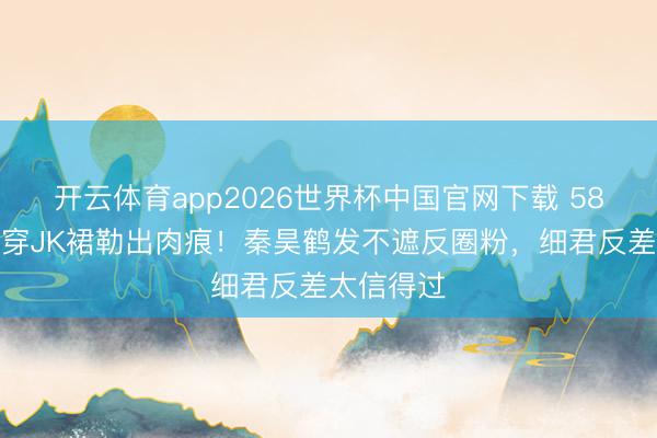 开云体育app2026世界杯中国官网下载 58岁伊能静穿JK裙勒出肉痕！秦昊鹤发不遮反圈粉，细君反差太信得过