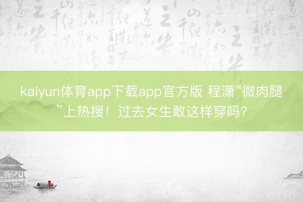 kaiyun体育app下载app官方版 程潇“微肉腿”上热搜！过去女生敢这样穿吗？