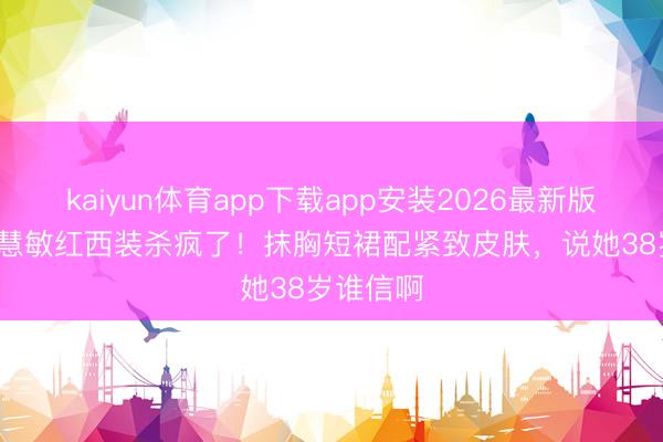 kaiyun体育app下载app安装2026最新版 58岁周慧敏红西装杀疯了！抹胸短裙配紧致皮肤，说她38岁谁信啊
