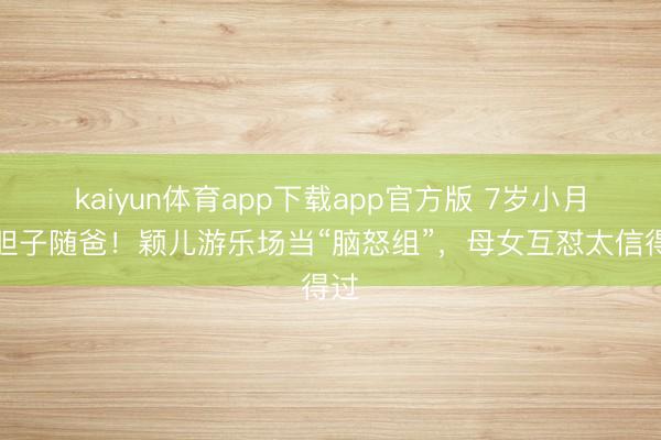 kaiyun体育app下载app官方版 7岁小月亮胆子随爸！颖儿游乐场当“脑怒组”，母女互怼太信得过