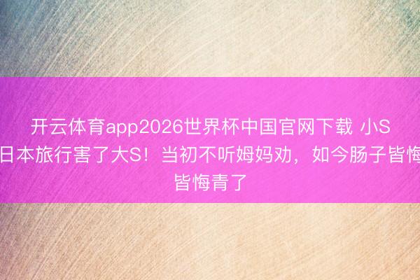 开云体育app2026世界杯中国官网下载 小S忏悔日本旅行害了大S!当初不听姆妈劝,如今肠子皆悔青了
