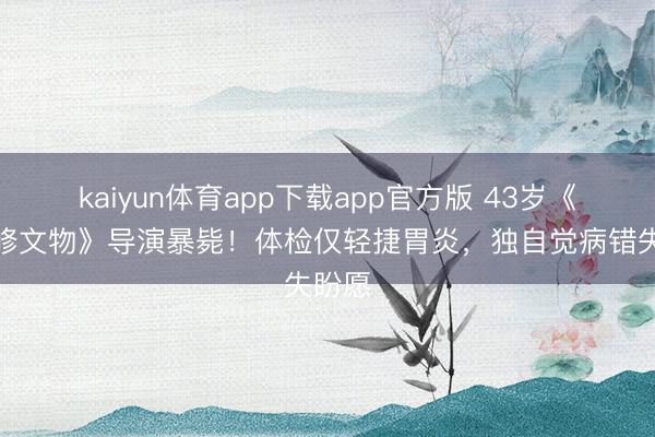 kaiyun体育app下载app官方版 43岁《故宫修文物》导演暴毙!体检仅轻捷胃炎,独自觉病错失盼愿