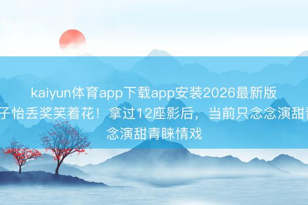 kaiyun体育app下载app安装2026最新版 47岁章子怡丢奖笑着花！拿过12座影后，当前只念念演甜青睐情戏