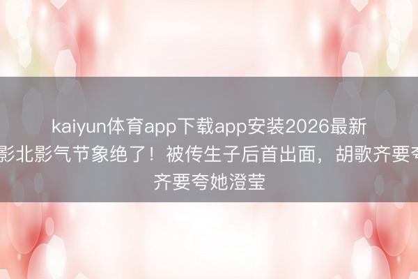 kaiyun体育app下载app安装2026最新版 江疏影北影气节象绝了!被传生子后首出面,胡歌齐要夸她澄莹
