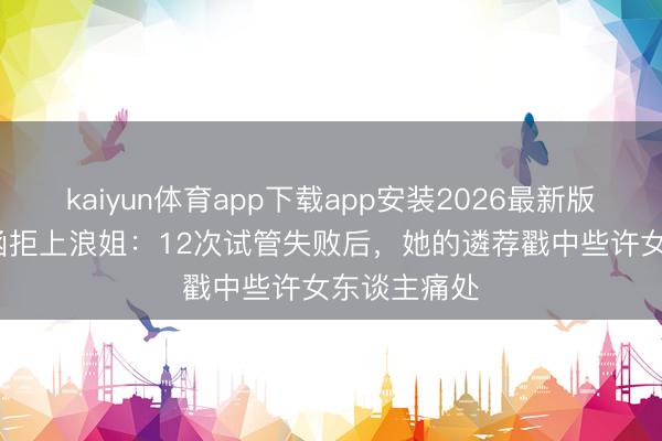 kaiyun体育app下载app安装2026最新版 46岁陈紫函拒上浪姐:12次试管失败后,她的遴荐戳中些许女东谈主痛处