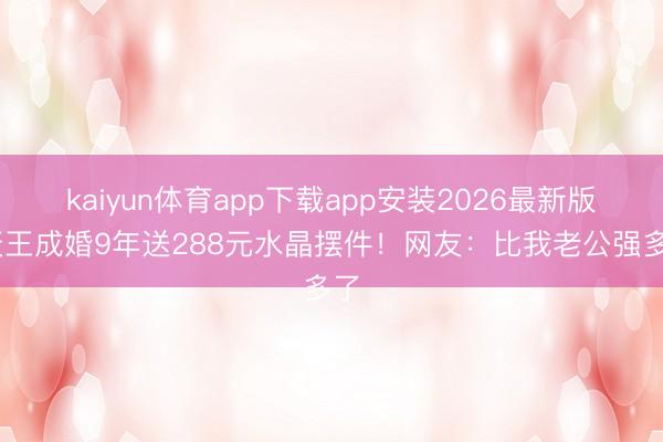 kaiyun体育app下载app安装2026最新版 天王成婚9年送288元水晶摆件!网友:比我老公强多了