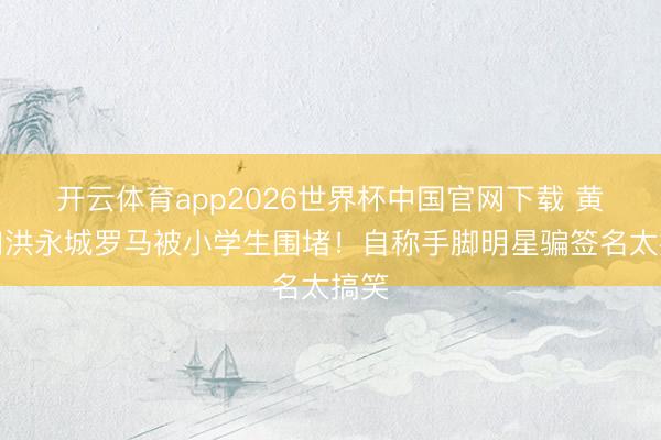 开云体育app2026世界杯中国官网下载 黄翠如洪永城罗马被小学生围堵!自称手脚明星骗签名太搞笑