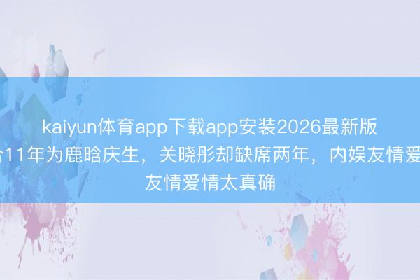 kaiyun体育app下载app安装2026最新版 陈赫连合11年为鹿晗庆生，关晓彤却缺席两年，内娱友情爱情太真确