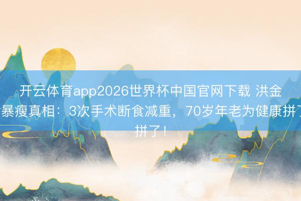 开云体育app2026世界杯中国官网下载 洪金宝暴瘦真相：3次手术断食减重，70岁年老为健康拼了！
