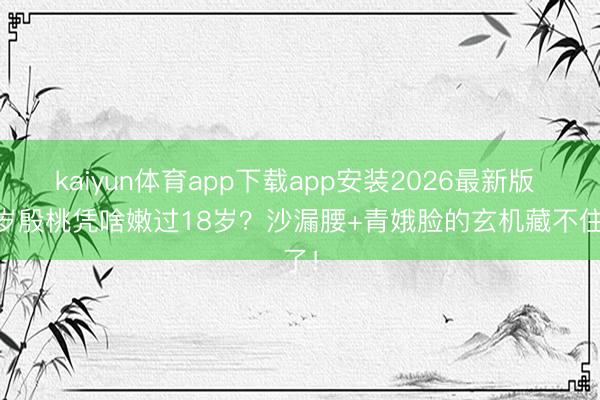 kaiyun体育app下载app安装2026最新版 38岁殷桃凭啥嫩过18岁？沙漏腰+青娥脸的玄机藏不住了！