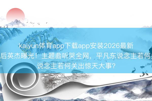 kaiyun体育app下载app安装2026最新版 嫦娥六号幕后英杰曝光！主题曲听哭全网，平凡东说念主若何关出惊天大事？