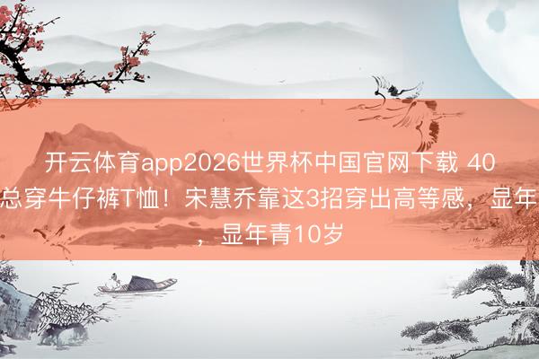开云体育app2026世界杯中国官网下载 40岁后别总穿牛仔裤T恤！宋慧乔靠这3招穿出高等感，显年青10岁