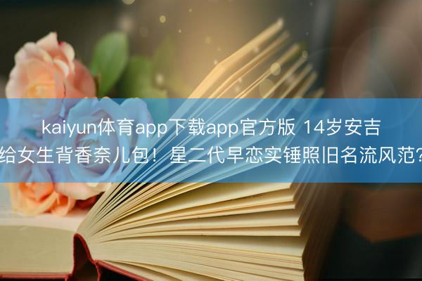 kaiyun体育app下载app官方版 14岁安吉给女生背香奈儿包！星二代早恋实锤照旧名流风范？