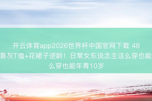 开云体育app2026世界杯中国官网下载 48岁金喜善靠灰T恤+花裙子逆龄！日常女东说念主这么穿也能年青10岁