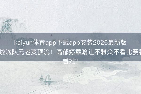 kaiyun体育app下载app安装2026最新版 9年啦啦队元老变顶流!高郁婷靠啥让不雅众不看比赛看她?