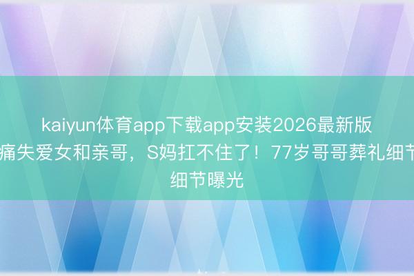 kaiyun体育app下载app安装2026最新版 一年痛失爱女和亲哥，S妈扛不住了！77岁哥哥葬礼细节曝光