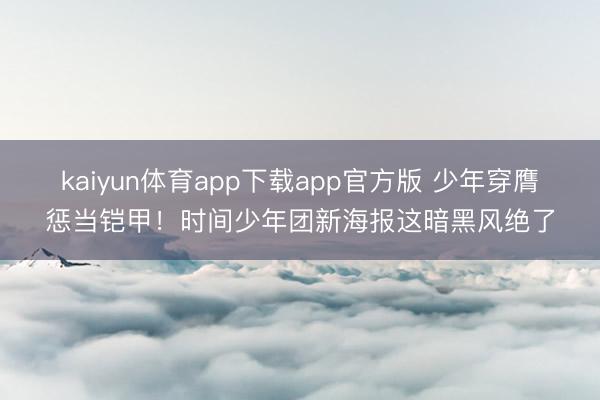 kaiyun体育app下载app官方版 少年穿膺惩当铠甲！时间少年团新海报这暗黑风绝了