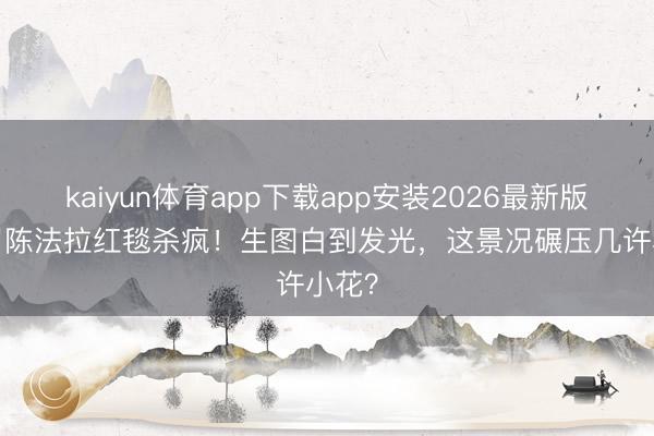 kaiyun体育app下载app安装2026最新版 44岁陈法拉红毯杀疯!生图白到发光,这景况碾压几许小花?