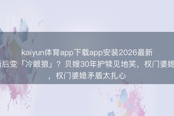 kaiyun体育app下载app安装2026最新版 女儿成婚后变「冷眼狼」?贝嫂30年护犊见地笑,权门婆媳矛盾太扎心