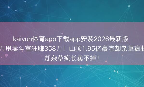 kaiyun体育app下载app安装2026最新版 发哥750万甩卖斗室狂赚358万!山顶1.95亿豪宅却杂草疯长卖不掉?