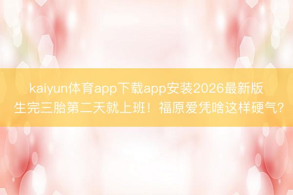 kaiyun体育app下载app安装2026最新版 生完三胎第二天就上班！福原爱凭啥这样硬气？