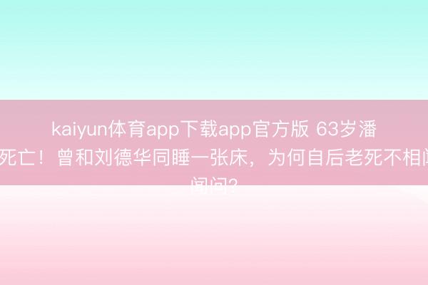 kaiyun体育app下载app官方版 63岁潘宏彬死亡!曾和刘德华同睡一张床,为何自后老死不相闻问?