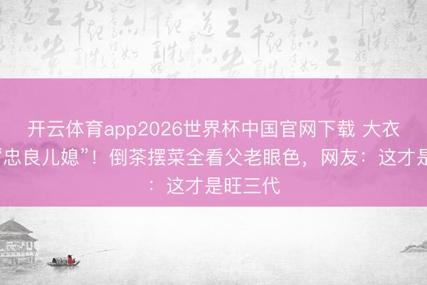 开云体育app2026世界杯中国官网下载 大衣哥家的“忠良儿媳”！倒茶摆菜全看父老眼色，网友：这才是旺三代
