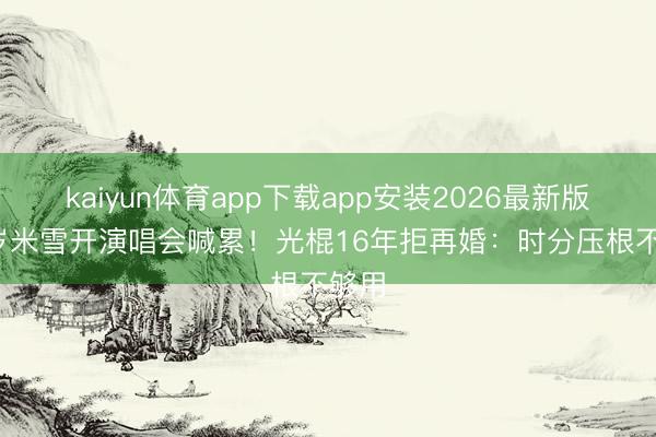 kaiyun体育app下载app安装2026最新版 70岁米雪开演唱会喊累!光棍16年拒再婚:时分压根不够用