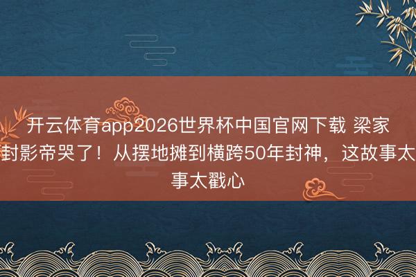 开云体育app2026世界杯中国官网下载 梁家辉五封影帝哭了!从摆地摊到横跨50年封神,这故事太戳心