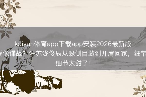 kaiyun体育app下载app安装2026最新版 3年恋爱像谍战?汪苏泷俊辰从躲侧目藏到并肩回家,细节太甜了!
