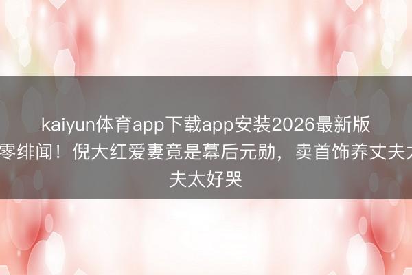 kaiyun体育app下载app安装2026最新版 33年零绯闻!倪大红爱妻竟是幕后元勋,卖首饰养丈夫太好哭