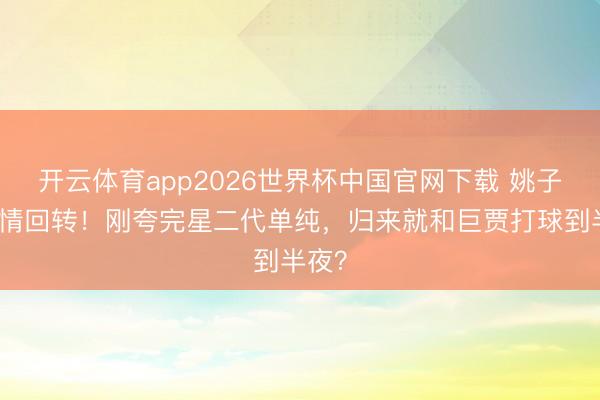开云体育app2026世界杯中国官网下载 姚子羚恋情回转!刚夸完星二代单纯,归来就和巨贾打球到半夜?