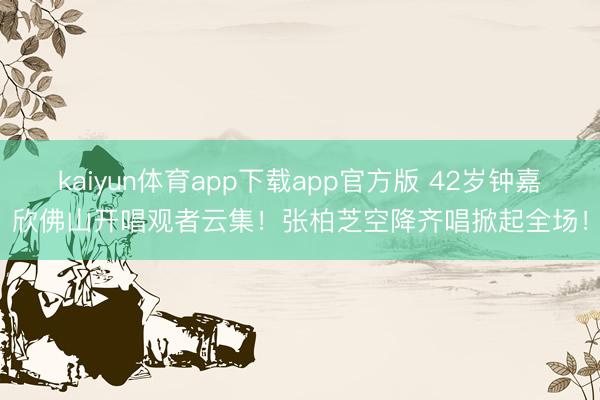 kaiyun体育app下载app官方版 42岁钟嘉欣佛山开唱观者云集!张柏芝空降齐唱掀起全场!