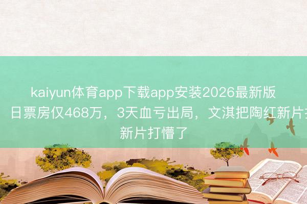 kaiyun体育app下载app安装2026最新版 收场!日票房仅468万,3天血亏出局,文淇把陶红新片打懵了
