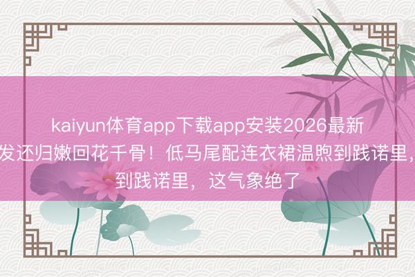 kaiyun体育app下载app安装2026最新版 赵丽颖长发还归嫩回花千骨！低马尾配连衣裙温煦到践诺里，这气象绝了